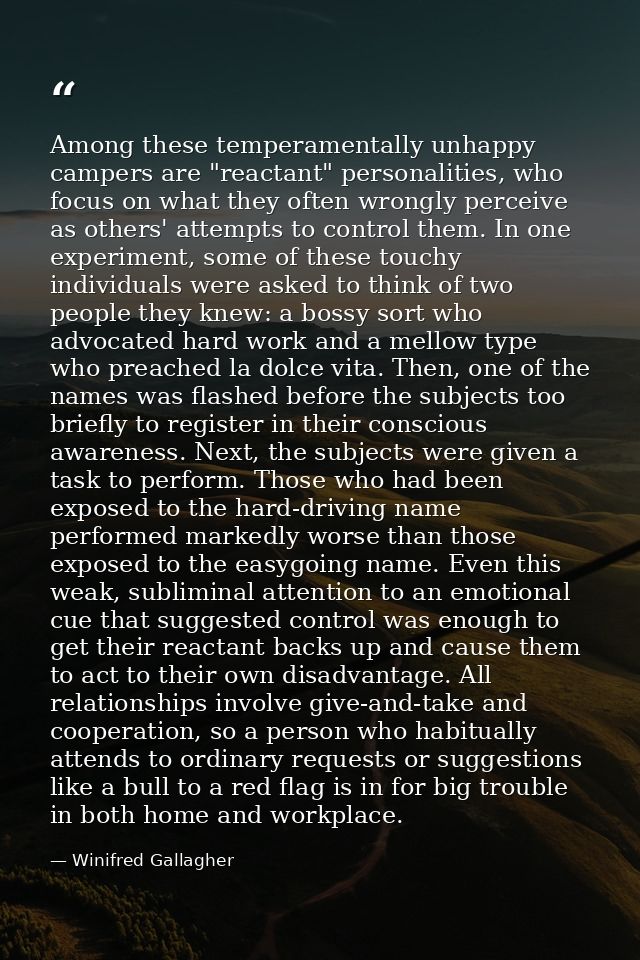 Among these temperamentally unhappy campers are "reactant" personalities, who focus on what they often wrongly perceive  — Winifred Gallagher