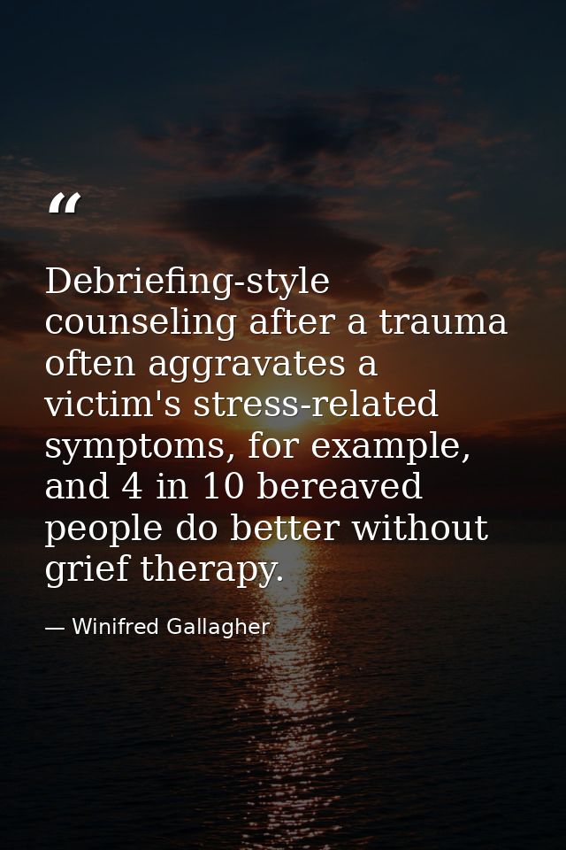 Debriefing-style counseling after a trauma often aggravates a victim's stress-related symptoms, for example, and 4 in 10 — Winifred Gallagher