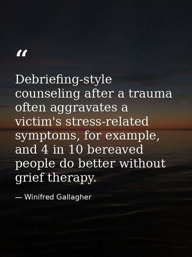 Debriefing-style counseling after a trauma often aggravates a victim's stress-related symptoms, for example, and 4 in 10 — Winifred Gallagher