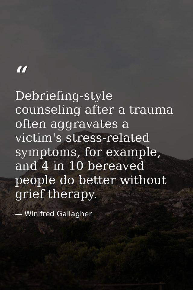 Debriefing-style counseling after a trauma often aggravates a victim's stress-related symptoms, for example, and 4 in 10 — Winifred Gallagher