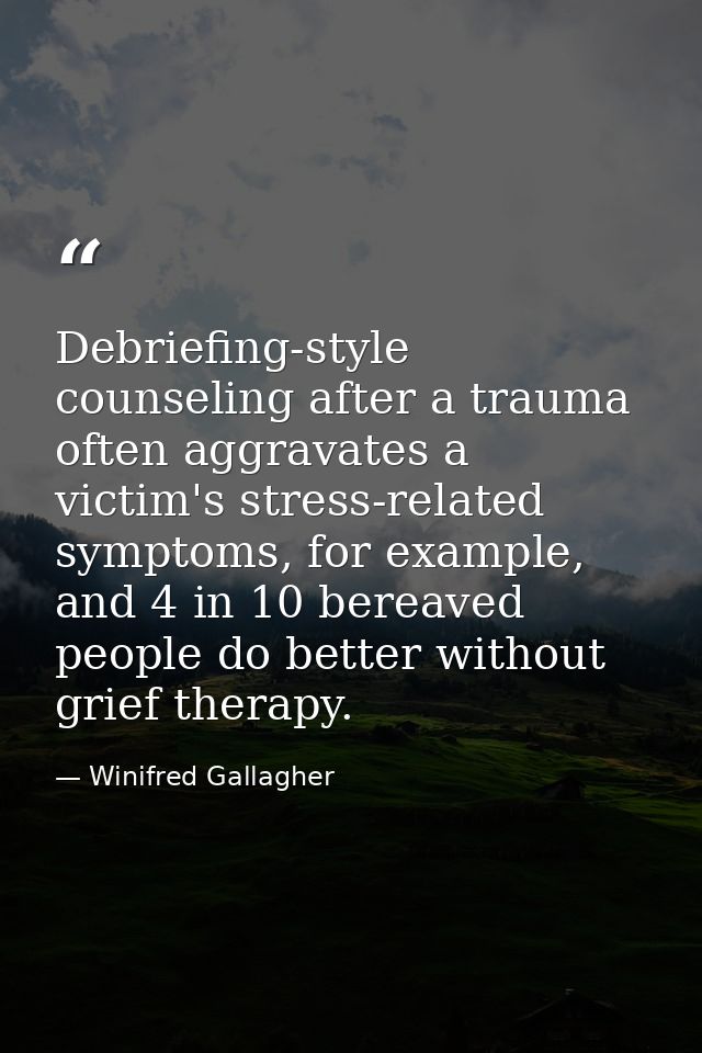 Debriefing-style counseling after a trauma often aggravates a victim's stress-related symptoms, for example, and 4 in 10 — Winifred Gallagher