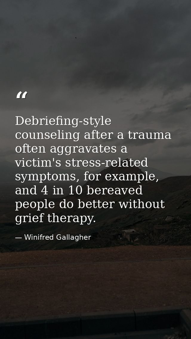 Debriefing-style counseling after a trauma often aggravates a victim's stress-related symptoms, for example, and 4 in 10 — Winifred Gallagher