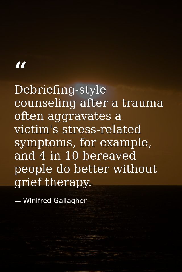 Debriefing-style counseling after a trauma often aggravates a victim's stress-related symptoms, for example, and 4 in 10 — Winifred Gallagher