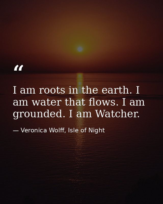 I am roots in the earth. I am water that flows. I am grounded. I am Watcher. — Veronica Wolff, Isle of Night