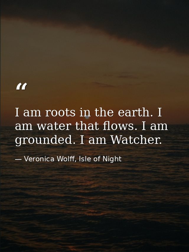 I am roots in the earth. I am water that flows. I am grounded. I am Watcher. — Veronica Wolff, Isle of Night