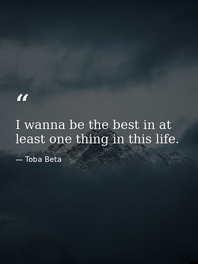 I wanna be the best in at least one thing in this life. — Toba Beta