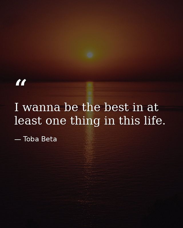 I wanna be the best in at least one thing in this life. — Toba Beta
