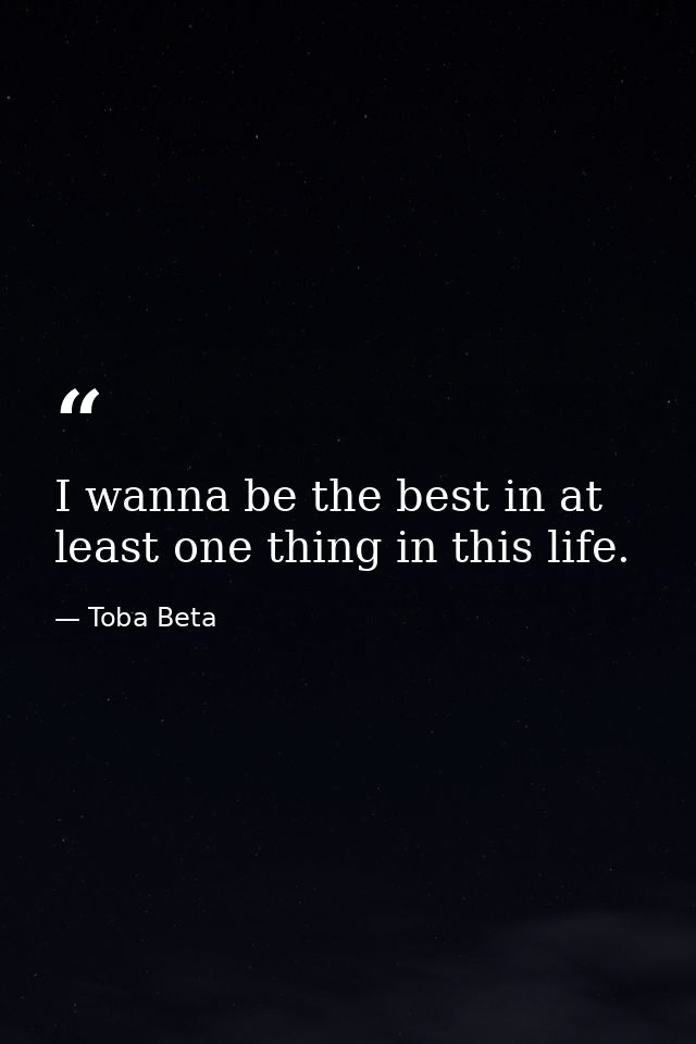 I wanna be the best in at least one thing in this life. — Toba Beta