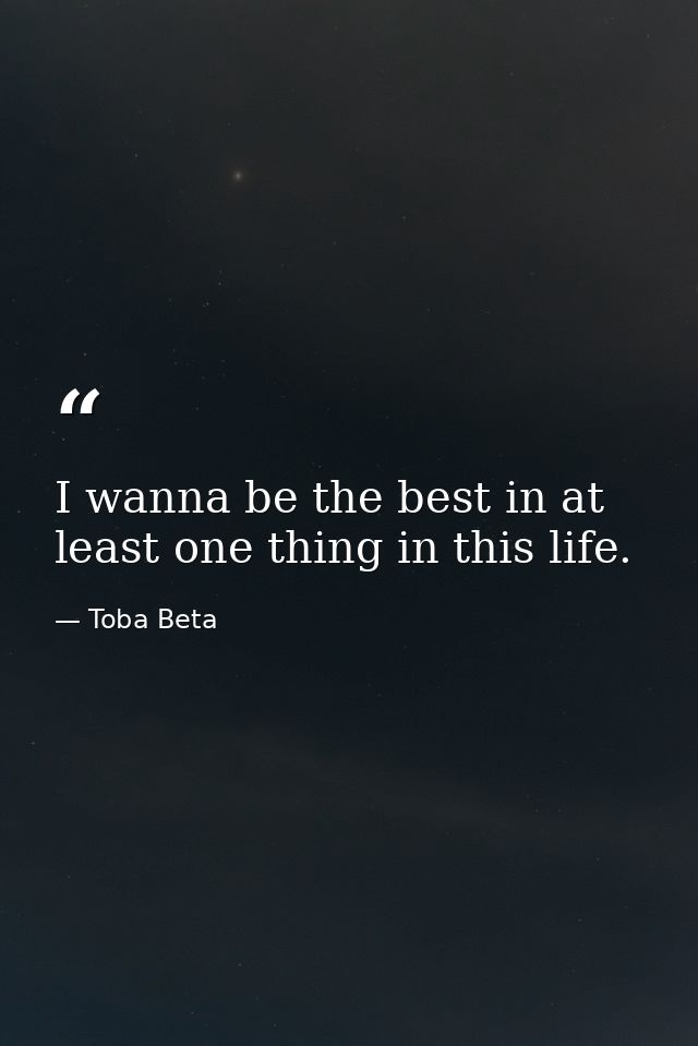 I wanna be the best in at least one thing in this life. — Toba Beta