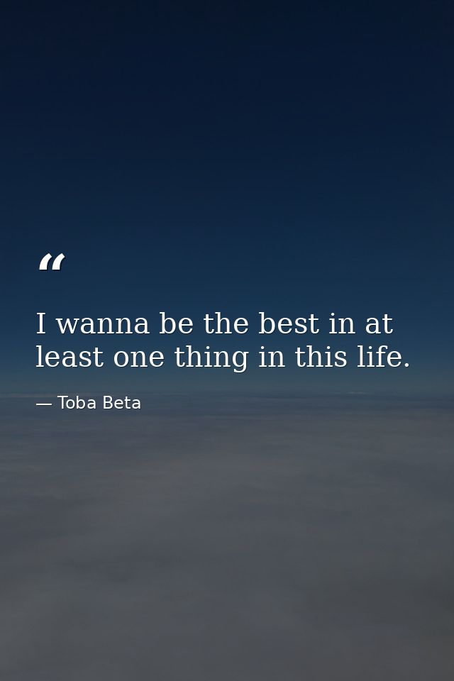 I wanna be the best in at least one thing in this life. — Toba Beta