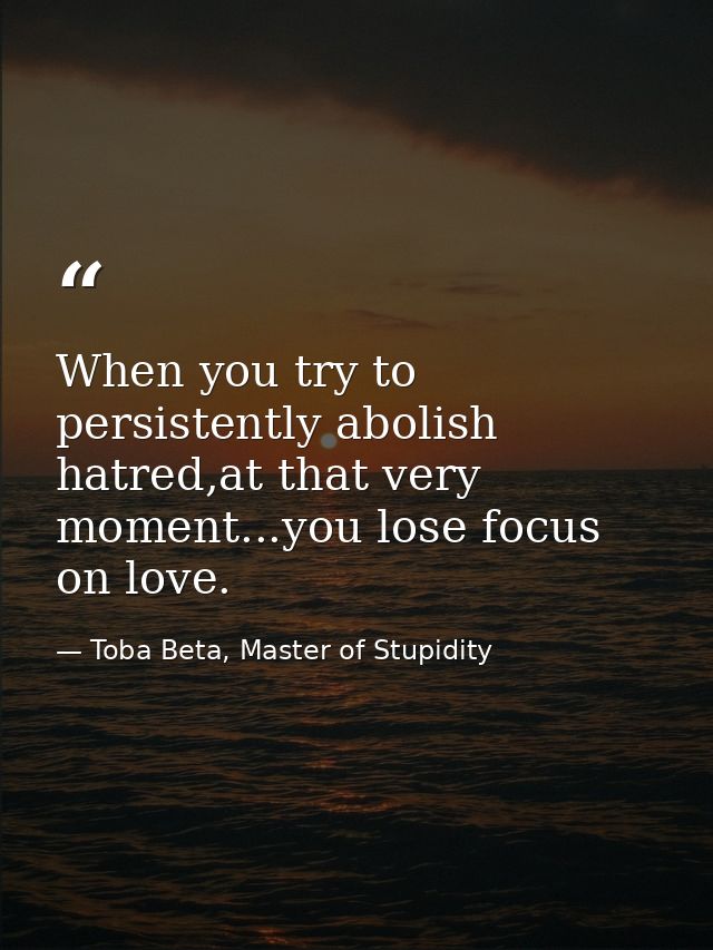 When you try to persistently abolish hatred,at that very moment...you lose focus on love. — Toba Beta, Master of Stupidity
