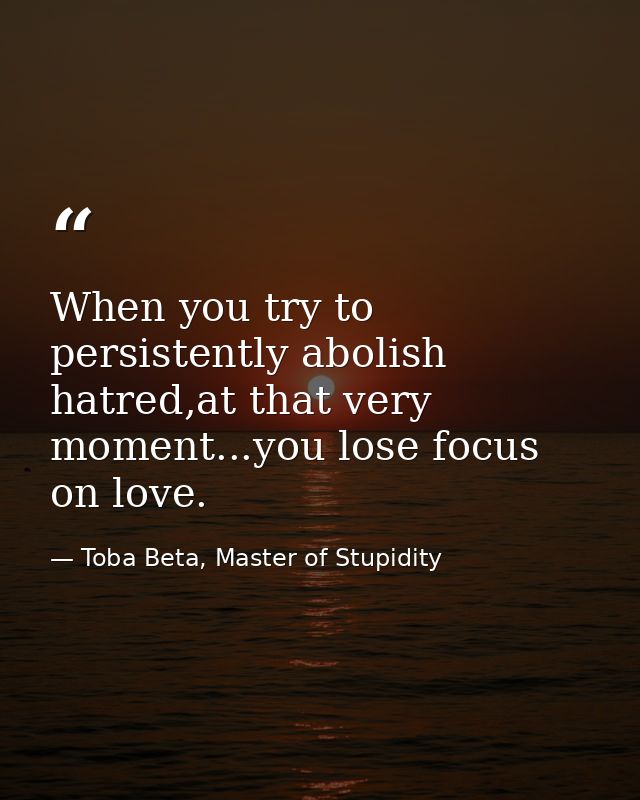 When you try to persistently abolish hatred,at that very moment...you lose focus on love. — Toba Beta, Master of Stupidity