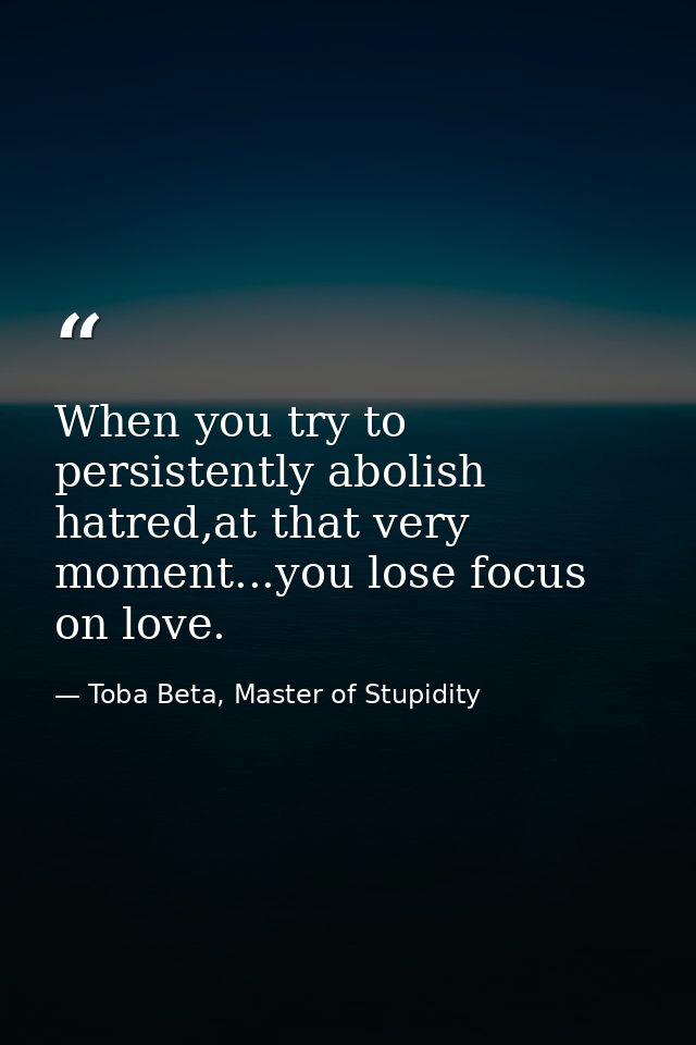 When you try to persistently abolish hatred,at that very moment...you lose focus on love. — Toba Beta, Master of Stupidity