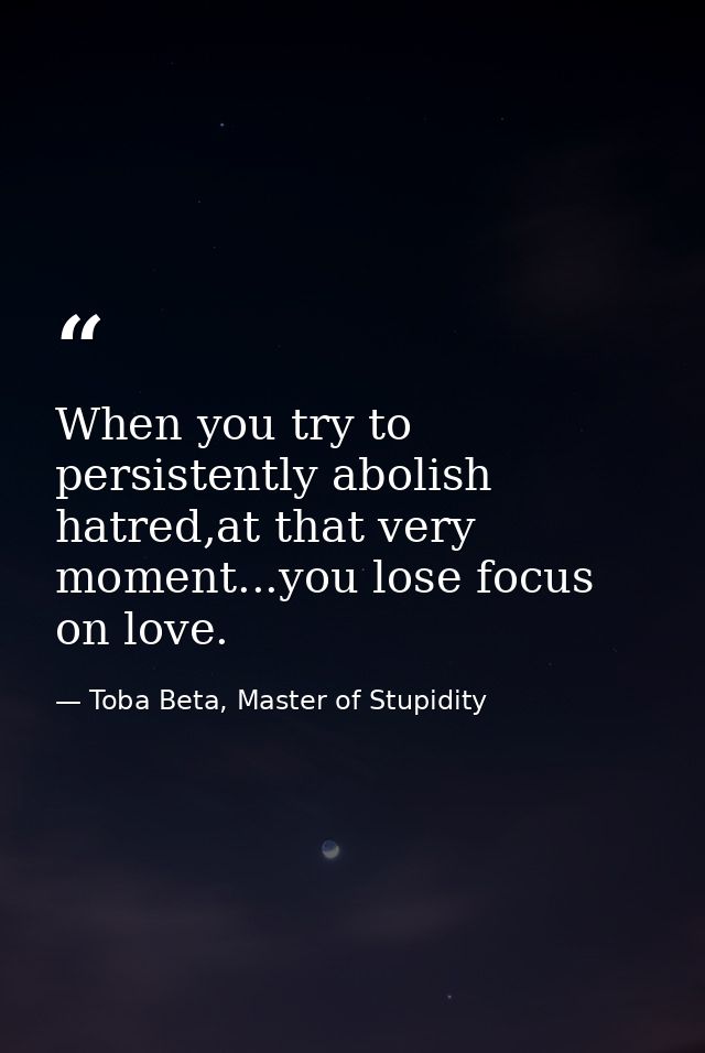 When you try to persistently abolish hatred,at that very moment...you lose focus on love. — Toba Beta, Master of Stupidity