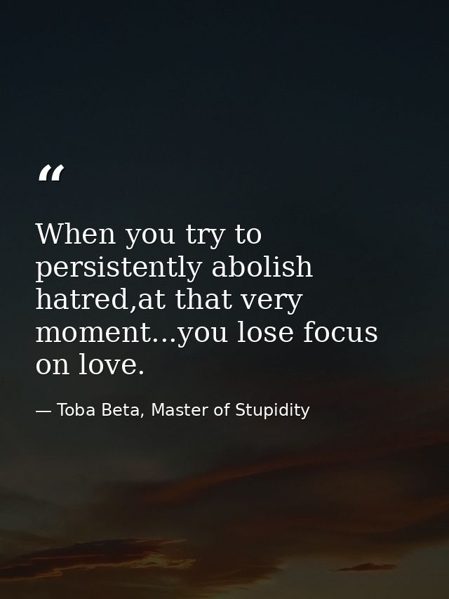 When you try to persistently abolish hatred,at that very moment...you lose focus on love. — Toba Beta, Master of Stupidity