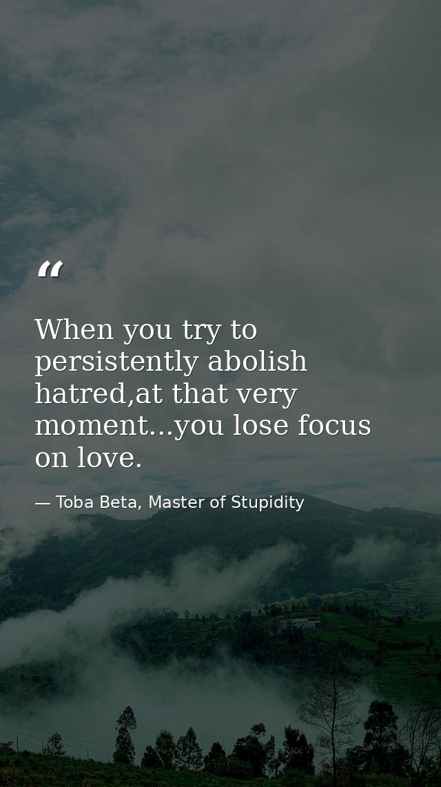 When you try to persistently abolish hatred,at that very moment...you lose focus on love. — Toba Beta, Master of Stupidity