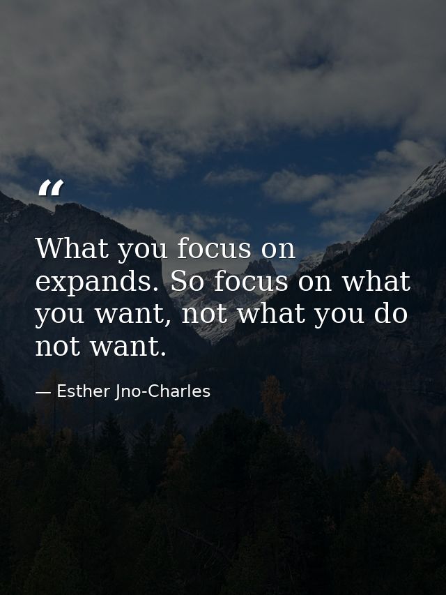 What you focus on expands. So focus on what you want, not what you do not want. — Esther Jno-Charles