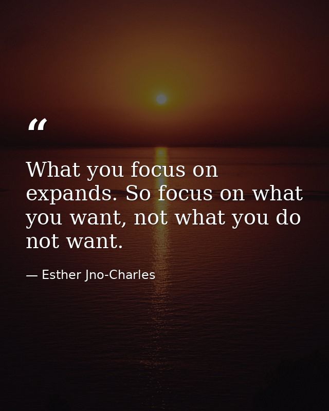 What you focus on expands. So focus on what you want, not what you do not want. — Esther Jno-Charles