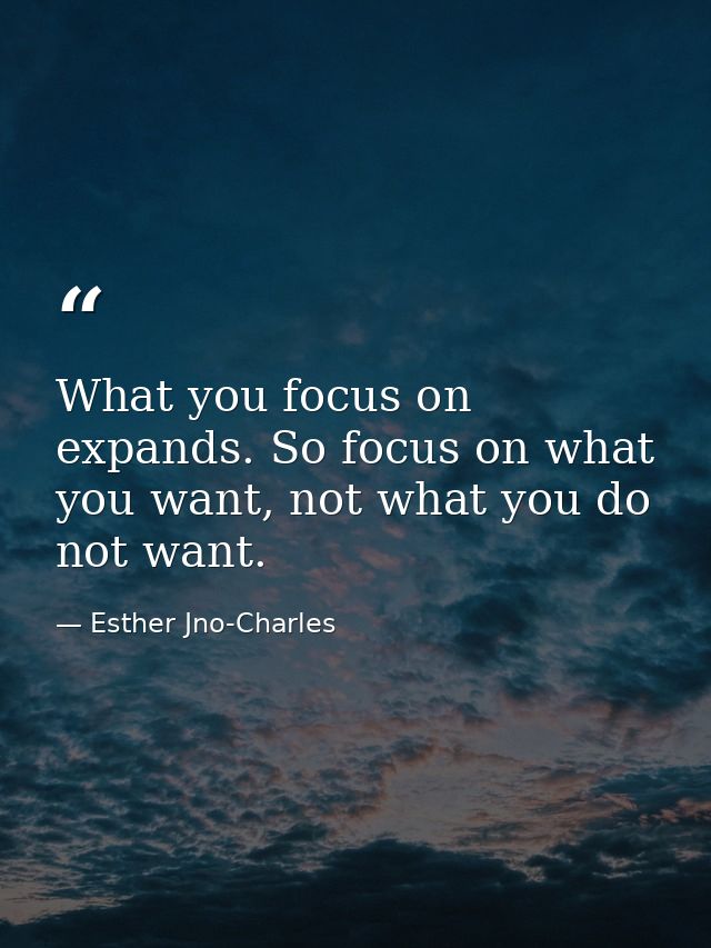 What you focus on expands. So focus on what you want, not what you do not want. — Esther Jno-Charles