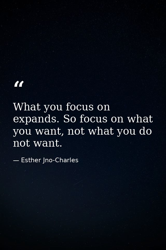 What you focus on expands. So focus on what you want, not what you do not want. — Esther Jno-Charles