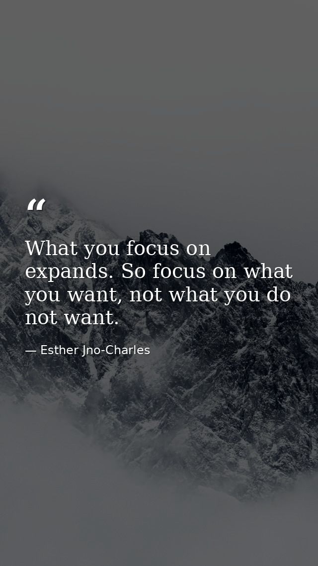What you focus on expands. So focus on what you want, not what you do not want. — Esther Jno-Charles