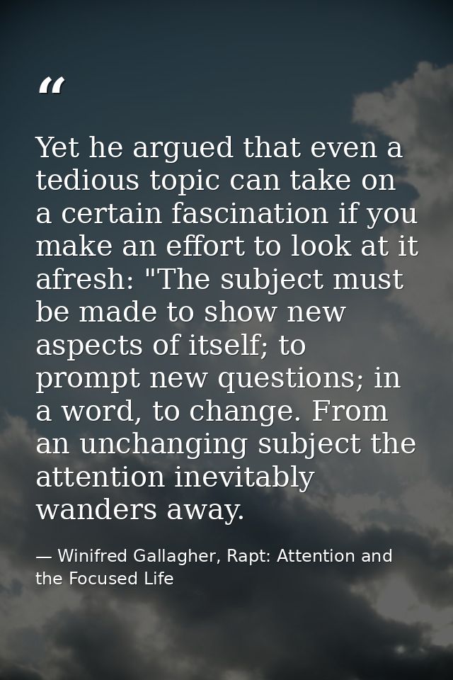 Yet he argued that even a tedious topic can take on a certain fascination if you make an effort to look at it afresh: "T — Winifred Gallagher, Rapt: Attention and the Focused Life