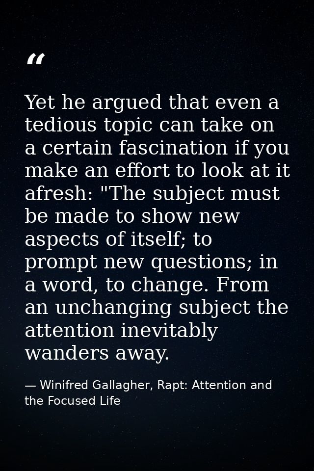 Yet he argued that even a tedious topic can take on a certain fascination if you make an effort to look at it afresh: "T — Winifred Gallagher, Rapt: Attention and the Focused Life