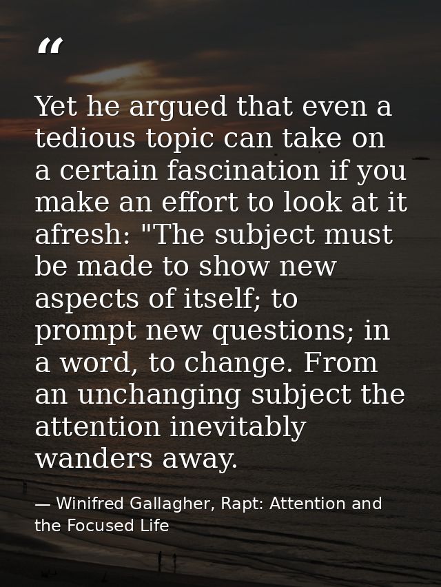 Yet he argued that even a tedious topic can take on a certain fascination if you make an effort to look at it afresh: "T — Winifred Gallagher, Rapt: Attention and the Focused Life
