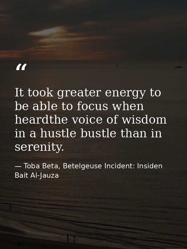 It took greater energy to be able to focus when heardthe voice of wisdom in a hustle bustle than in serenity. — Toba Beta, Betelgeuse Incident: Insiden Bait Al-Jauza