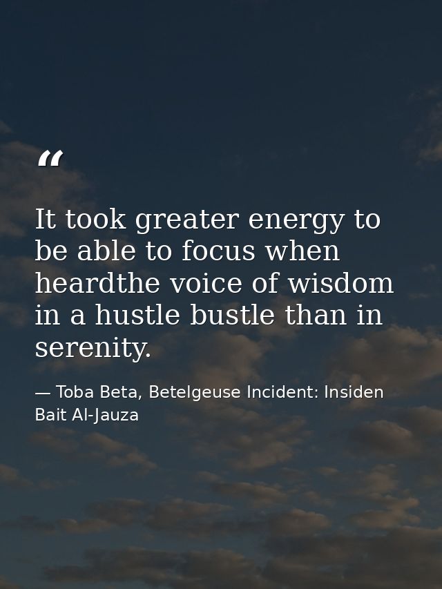 It took greater energy to be able to focus when heardthe voice of wisdom in a hustle bustle than in serenity. — Toba Beta, Betelgeuse Incident: Insiden Bait Al-Jauza