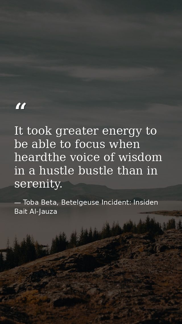 It took greater energy to be able to focus when heardthe voice of wisdom in a hustle bustle than in serenity. — Toba Beta, Betelgeuse Incident: Insiden Bait Al-Jauza