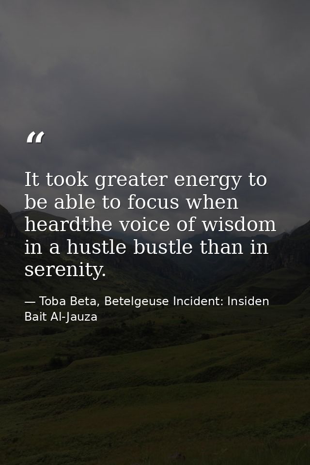 It took greater energy to be able to focus when heardthe voice of wisdom in a hustle bustle than in serenity. — Toba Beta, Betelgeuse Incident: Insiden Bait Al-Jauza