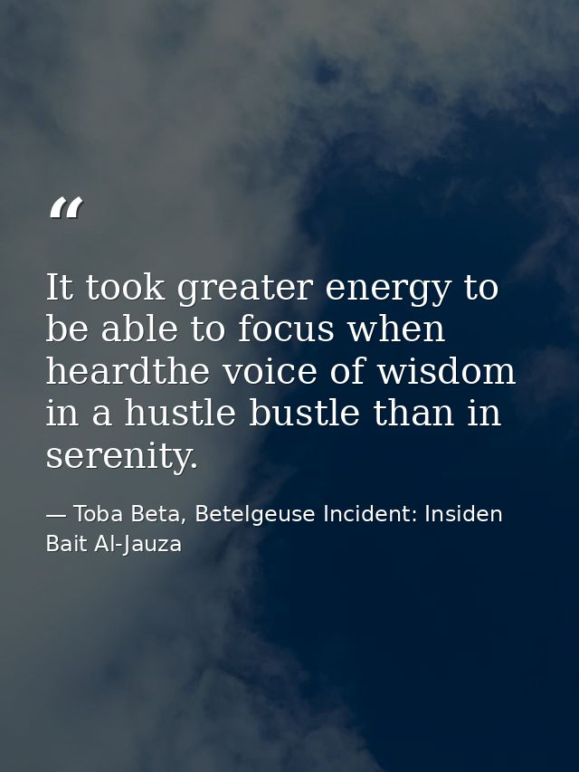 It took greater energy to be able to focus when heardthe voice of wisdom in a hustle bustle than in serenity. — Toba Beta, Betelgeuse Incident: Insiden Bait Al-Jauza