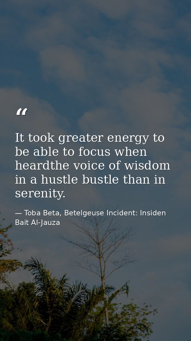 It took greater energy to be able to focus when heardthe voice of wisdom in a hustle bustle than in serenity. — Toba Beta, Betelgeuse Incident: Insiden Bait Al-Jauza