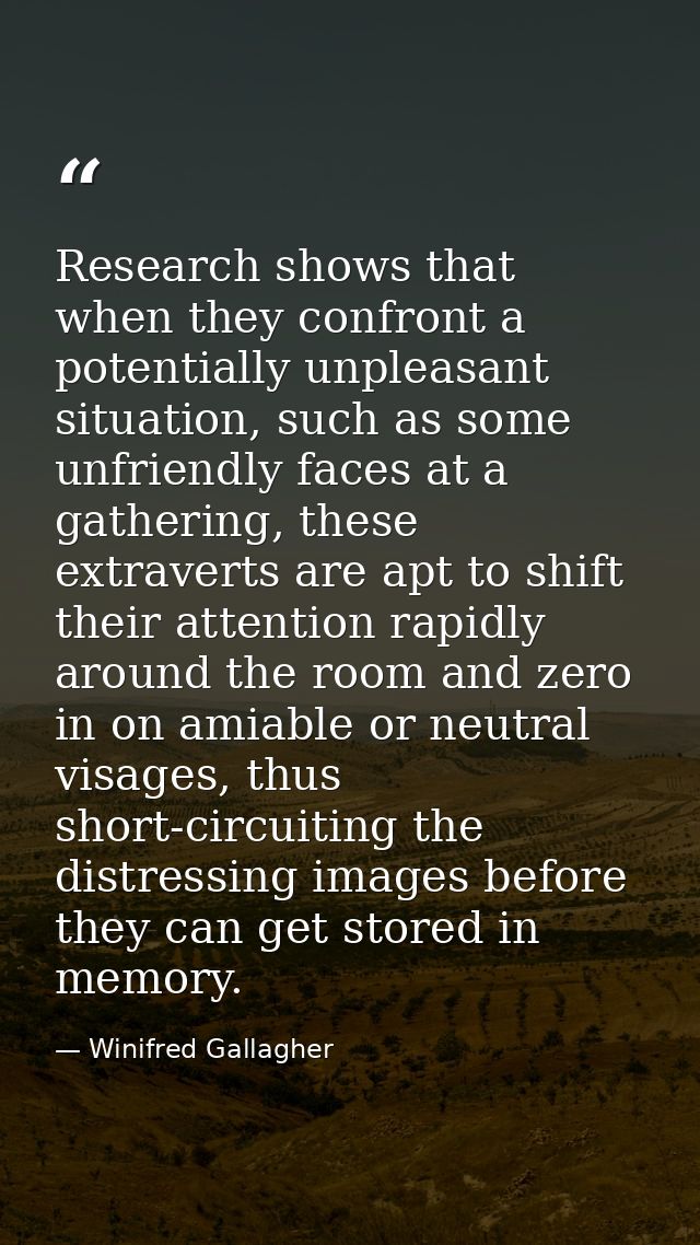 Research shows that when they confront a potentially unpleasant situation, such as some unfriendly faces at a gathering, — Winifred Gallagher