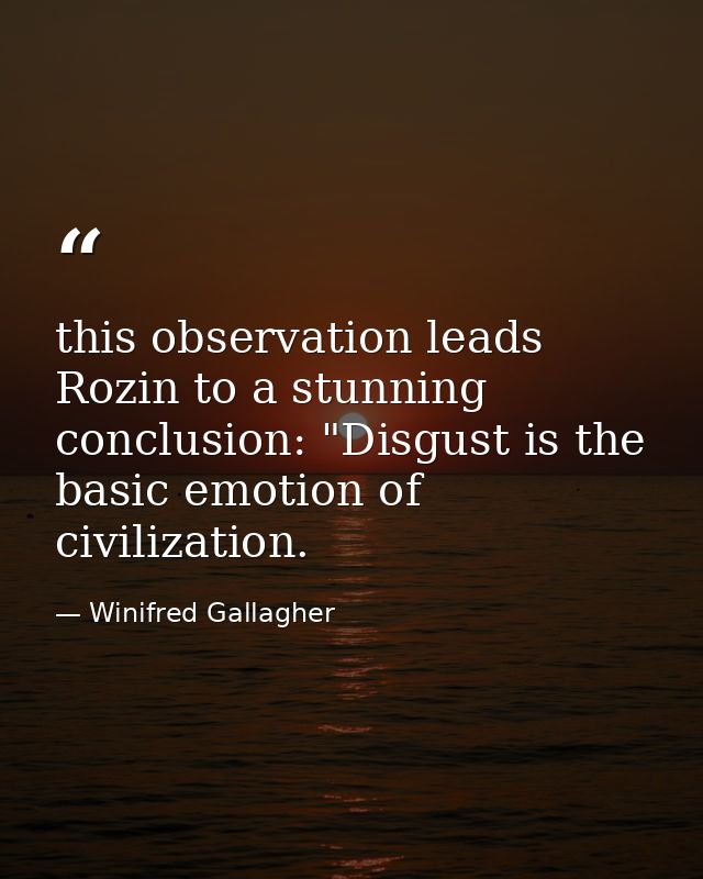 this observation leads Rozin to a stunning conclusion: "Disgust is the basic emotion of civilization. — Winifred Gallagher