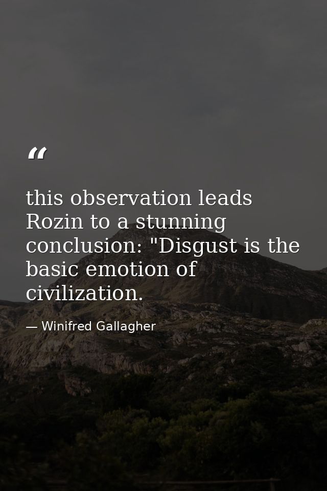 this observation leads Rozin to a stunning conclusion: "Disgust is the basic emotion of civilization. — Winifred Gallagher