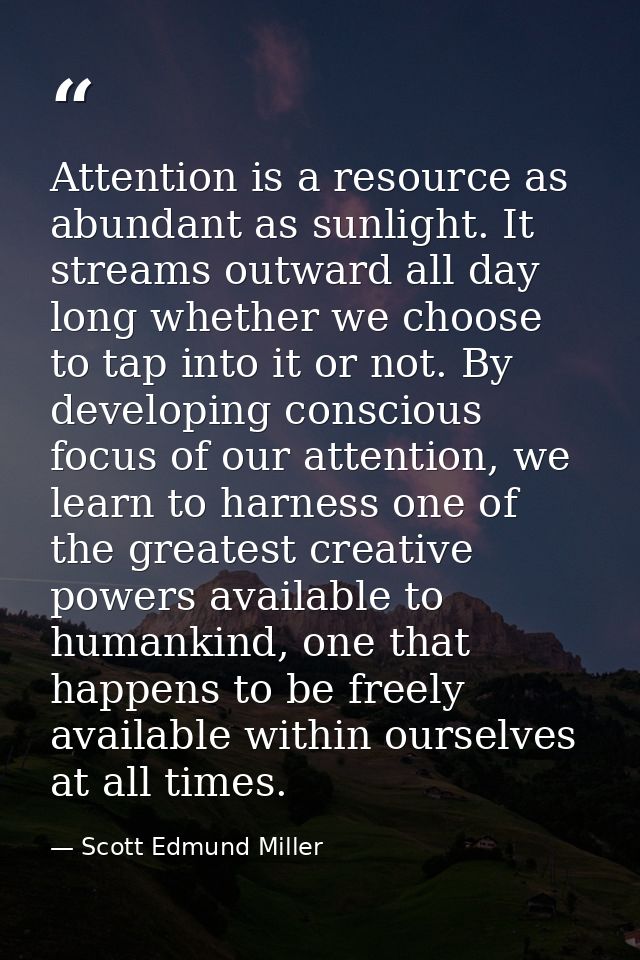 Attention is a resource as abundant as sunlight. It streams outward all day long whether we choose to tap into it or not — Scott Edmund Miller