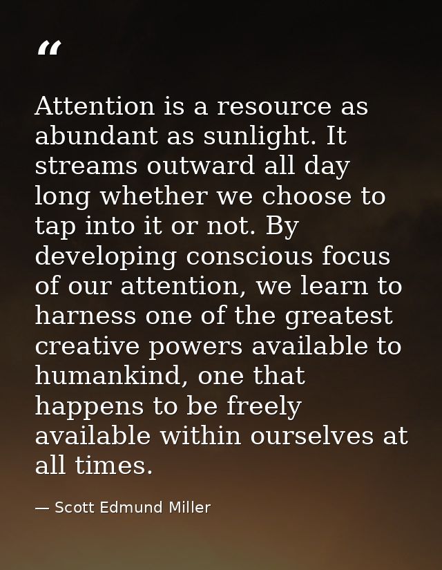Attention is a resource as abundant as sunlight. It streams outward all day long whether we choose to tap into it or not — Scott Edmund Miller