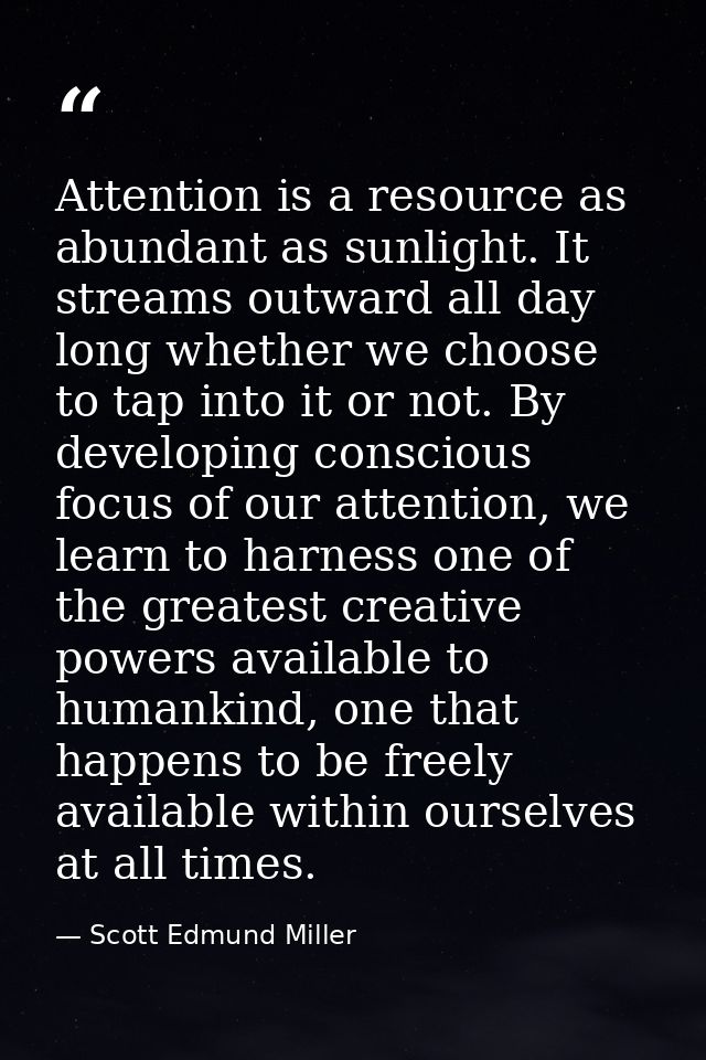 Attention is a resource as abundant as sunlight. It streams outward all day long whether we choose to tap into it or not — Scott Edmund Miller