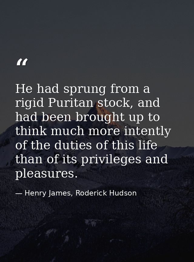 He had sprung from a rigid Puritan stock, and had been brought up to think much more intently of the duties of this life — Henry James, Roderick Hudson