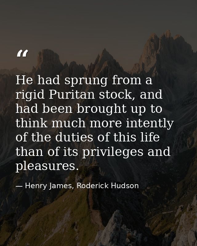 He had sprung from a rigid Puritan stock, and had been brought up to think much more intently of the duties of this life — Henry James, Roderick Hudson
