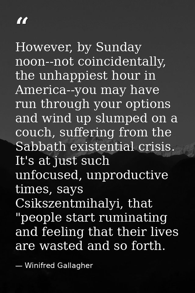 However, by Sunday noon--not coincidentally, the unhappiest hour in America--you may have run through your options and w — Winifred Gallagher