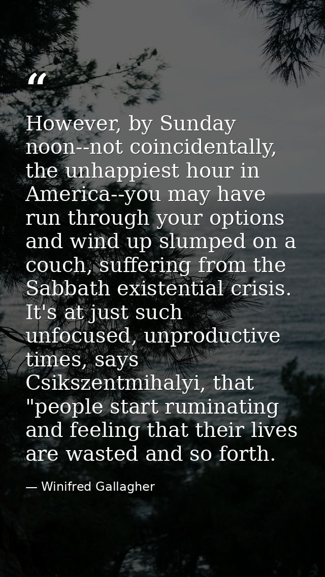 However, by Sunday noon--not coincidentally, the unhappiest hour in America--you may have run through your options and w — Winifred Gallagher