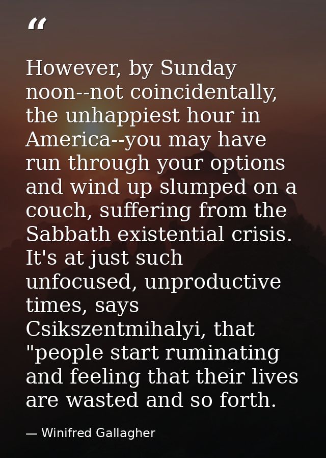 However, by Sunday noon--not coincidentally, the unhappiest hour in America--you may have run through your options and w — Winifred Gallagher