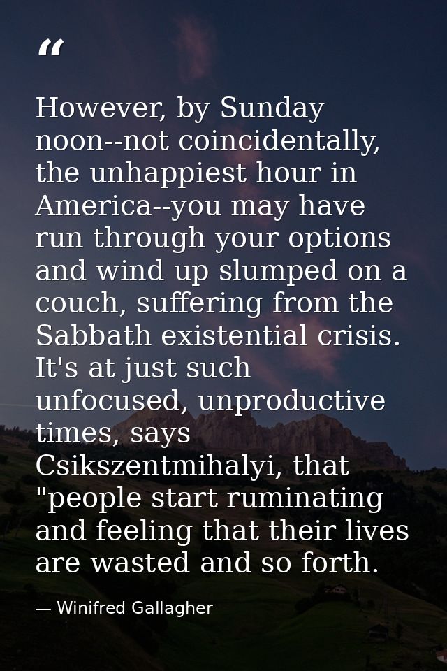 However, by Sunday noon--not coincidentally, the unhappiest hour in America--you may have run through your options and w — Winifred Gallagher