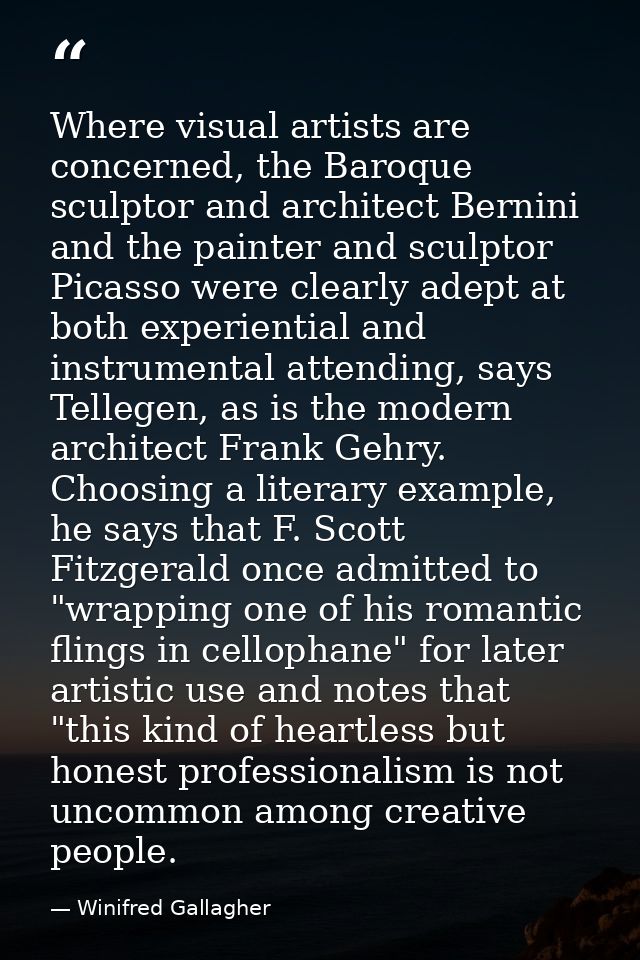 Where visual artists are concerned, the Baroque sculptor and architect Bernini and the painter and sculptor Picasso were — Winifred Gallagher