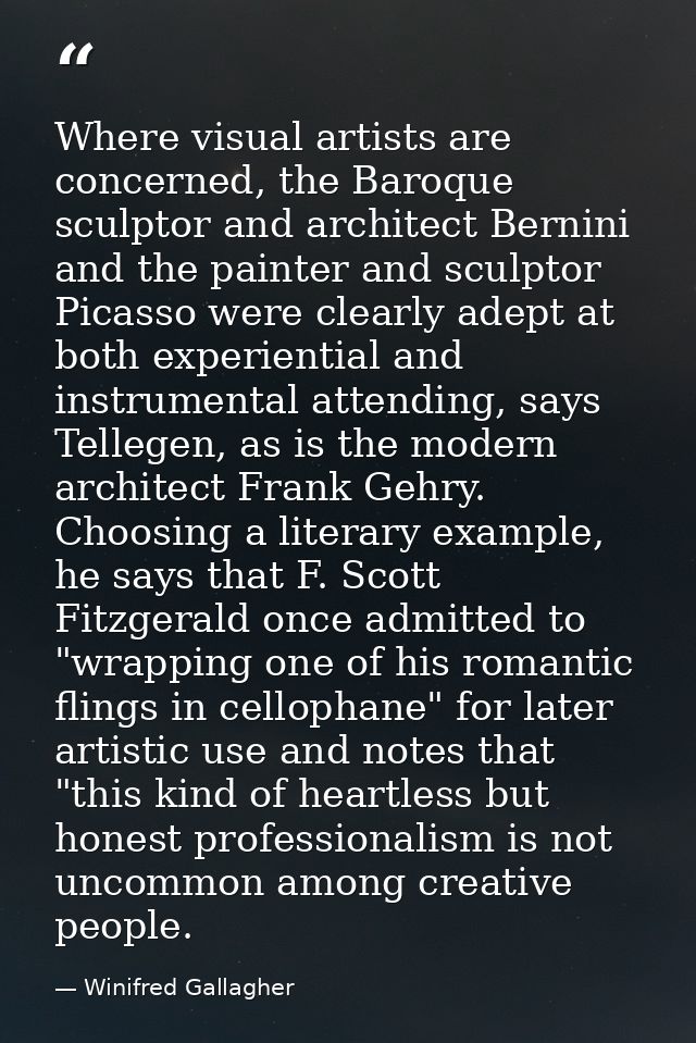 Where visual artists are concerned, the Baroque sculptor and architect Bernini and the painter and sculptor Picasso were — Winifred Gallagher