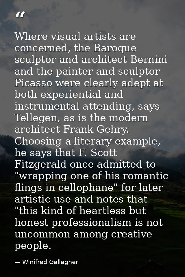Where visual artists are concerned, the Baroque sculptor and architect Bernini and the painter and sculptor Picasso were — Winifred Gallagher