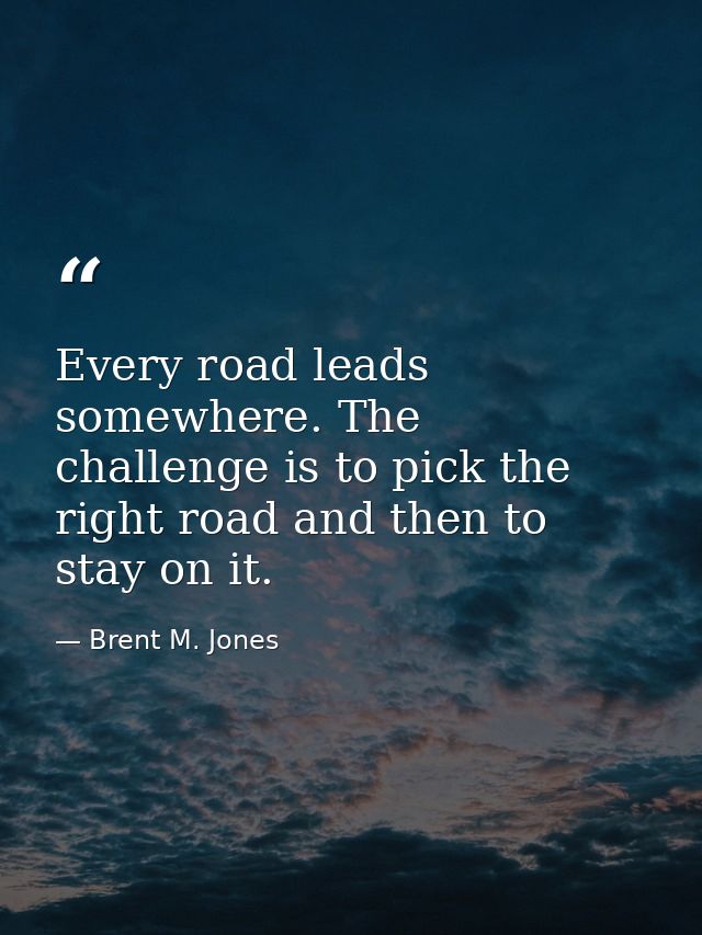Every road leads somewhere. The challenge is to pick the right road and then to stay on it. — Brent M. Jones